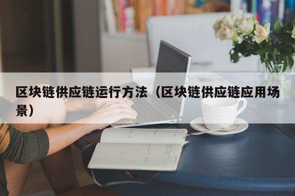 区块链供应链运行方法（区块链供应链应用场景）