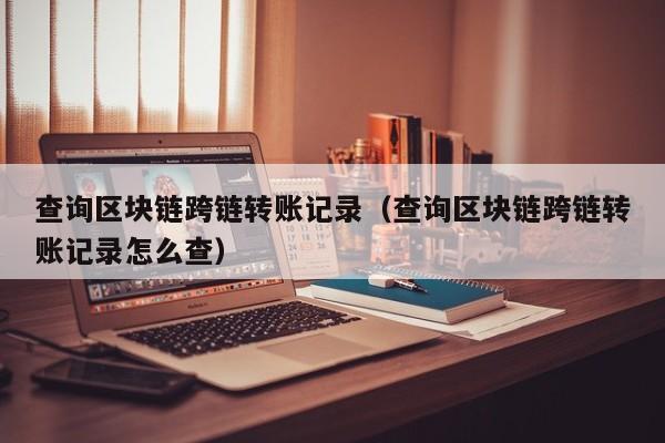 查询区块链跨链转账记录（查询区块链跨链转账记录怎么查）