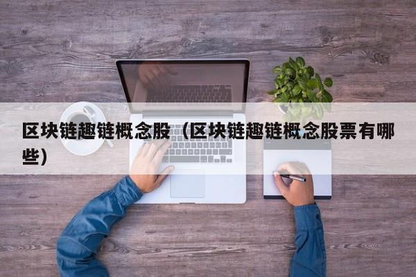 区块链趣链概念股（区块链趣链概念股票有哪些）