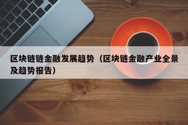 区块链链金融发展趋势（区块链金融产业全景及趋势报告）