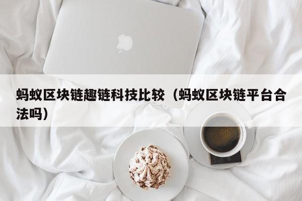 蚂蚁区块链趣链科技比较（蚂蚁区块链平台合法吗）