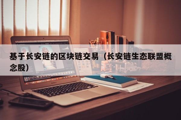 基于长安链的区块链交易（长安链生态联盟概念股）
