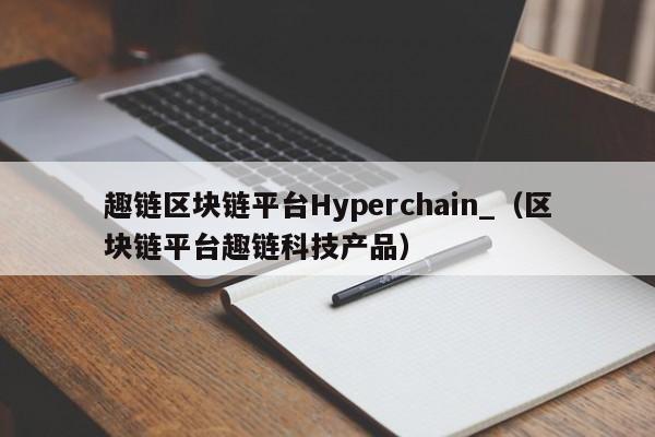 趣链区块链平台Hyperchain_（区块链平台趣链科技产品）