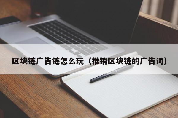 区块链广告链怎么玩（推销区块链的广告词）