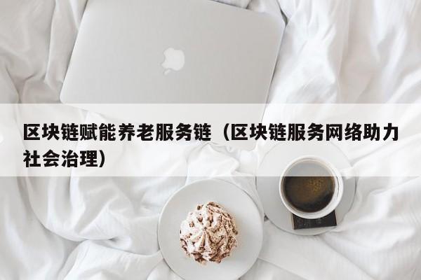 区块链赋能养老服务链（区块链服务网络助力社会治理）