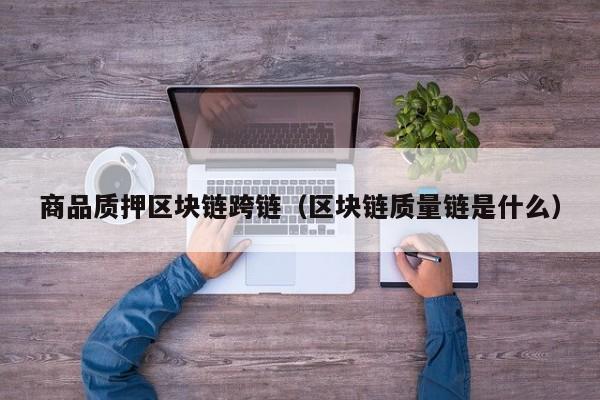 商品质押区块链跨链（区块链质量链是什么）