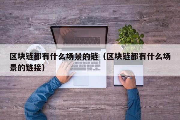 区块链都有什么场景的链（区块链都有什么场景的链接）