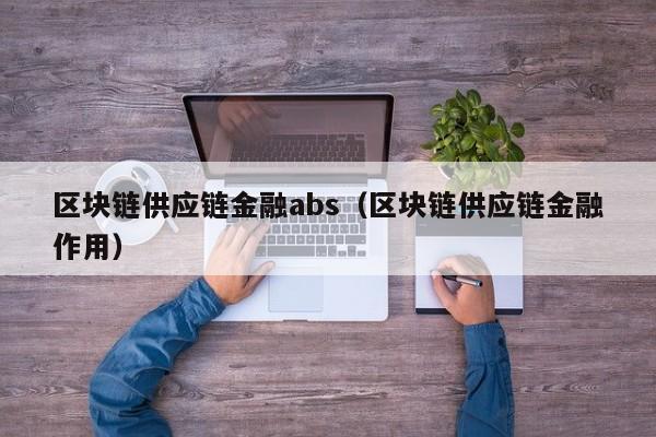 区块链供应链金融abs（区块链供应链金融作用）