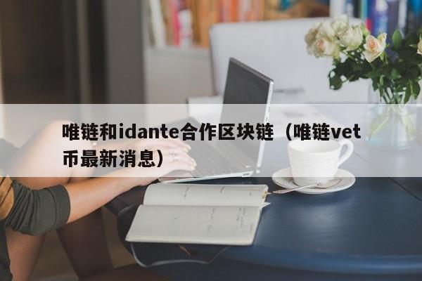 唯链和idante合作区块链（唯链vet币最新消息）