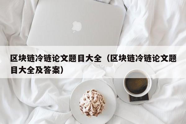 区块链冷链论文题目大全（区块链冷链论文题目大全及答案）