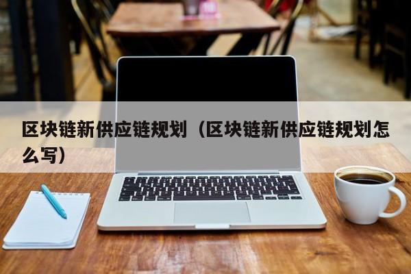 区块链新供应链规划（区块链新供应链规划怎么写）