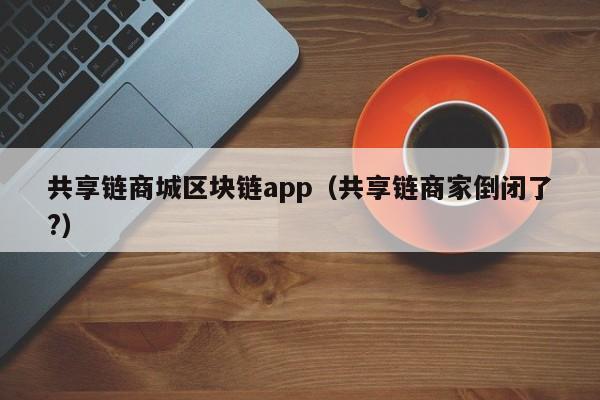 共享链商城区块链app（共享链商家倒闭了?）