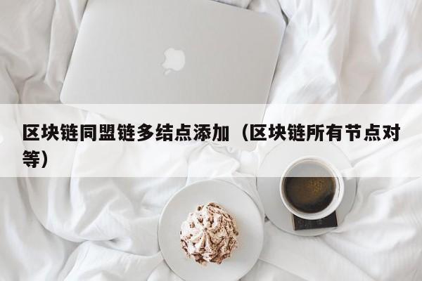 区块链同盟链多结点添加（区块链所有节点对等）