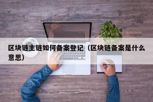 区块链主链如何备案登记（区块链备案是什么意思）