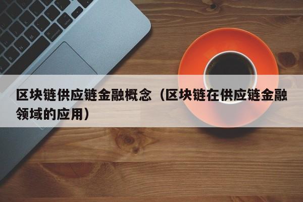 区块链供应链金融概念（区块链在供应链金融领域的应用）