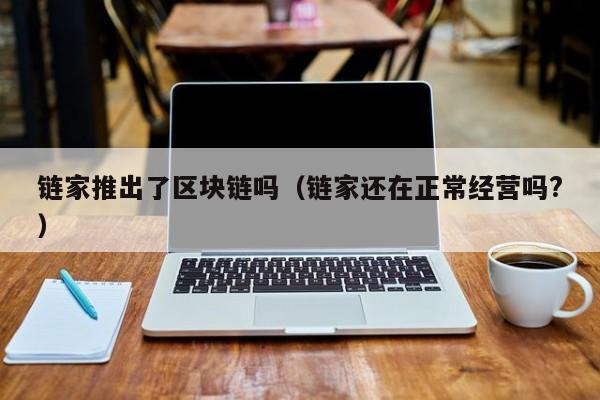 链家推出了区块链吗（链家还在正常经营吗?）