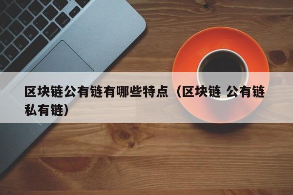 区块链公有链有哪些特点（区块链 公有链 私有链）