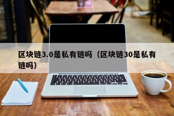 区块链3.0是私有链吗（区块链30是私有链吗）