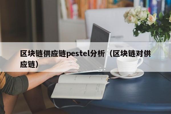 区块链供应链pestel分析（区块链对供应链）
