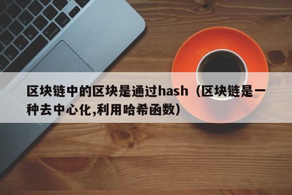 区块链中的区块是通过hash（区块链是一种去中心化,利用哈希函数）