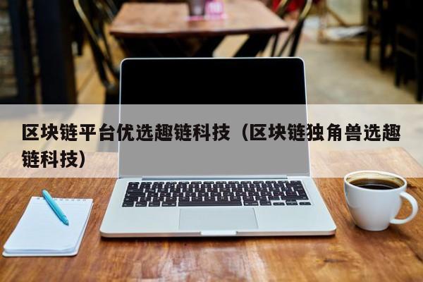区块链平台优选趣链科技（区块链独角兽选趣链科技）