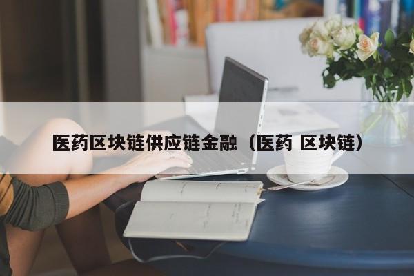 医药区块链供应链金融（医药 区块链）