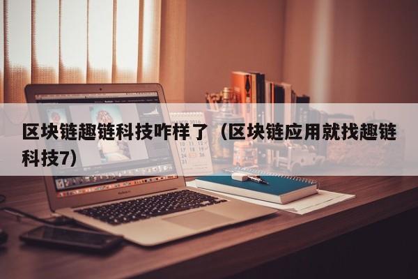 区块链趣链科技咋样了（区块链应用就找趣链科技7）