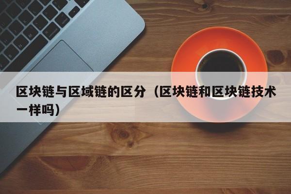 区块链与区域链的区分（区块链和区块链技术一样吗）