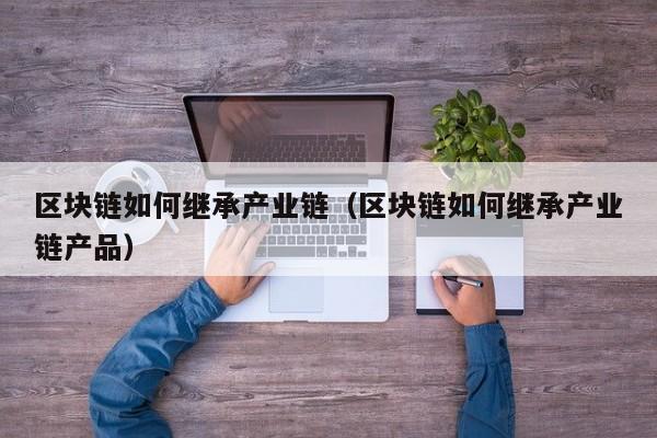 区块链如何继承产业链（区块链如何继承产业链产品）