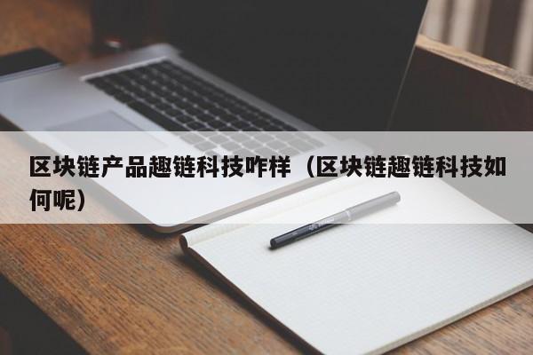 区块链产品趣链科技咋样（区块链趣链科技如何呢）