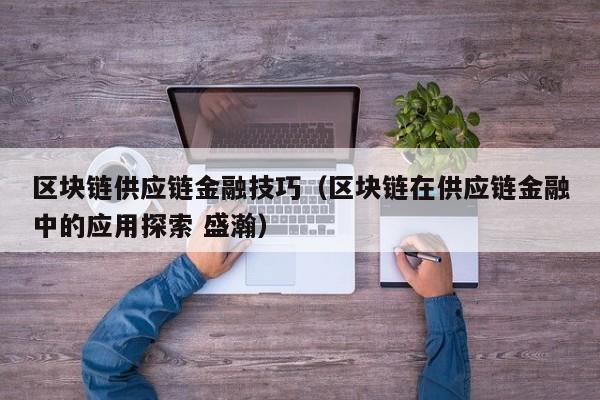 区块链供应链金融技巧（区块链在供应链金融中的应用探索 盛瀚）