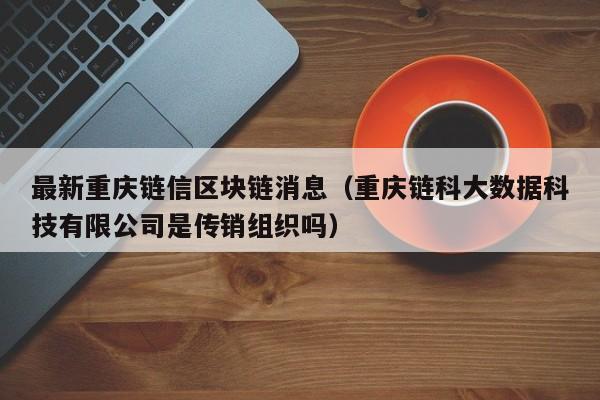 最新重庆链信区块链消息（重庆链科大数据科技有限公司是传销组织吗）