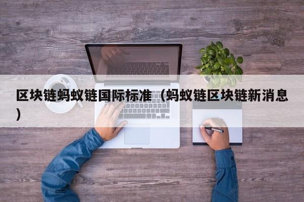 区块链蚂蚁链国际标准（蚂蚁链区块链新消息）