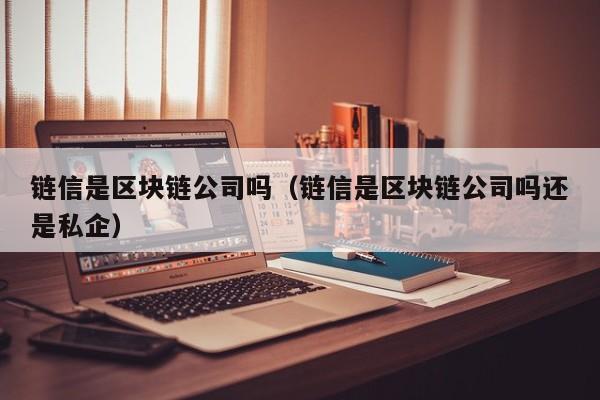 链信是区块链公司吗（链信是区块链公司吗还是私企）