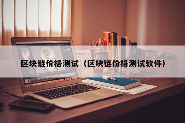 区块链价格测试（区块链价格测试软件）