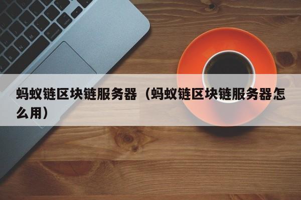 蚂蚁链区块链服务器（蚂蚁链区块链服务器怎么用）