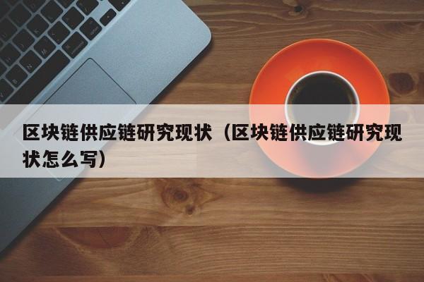 区块链供应链研究现状（区块链供应链研究现状怎么写）