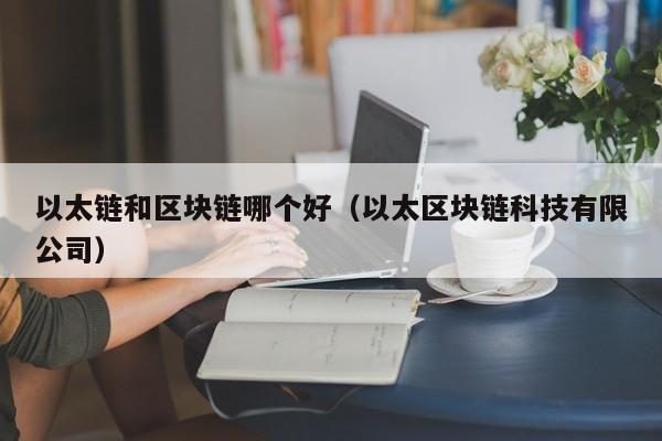 以太链和区块链哪个好（以太区块链科技有限公司）