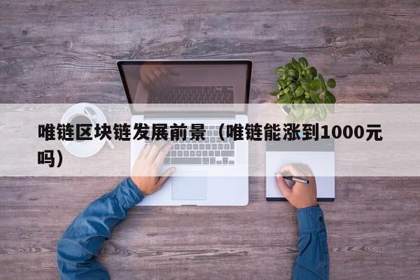 唯链区块链发展前景（唯链能涨到1000元吗）