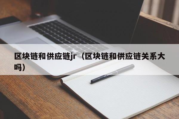 区块链和供应链jr（区块链和供应链关系大吗）