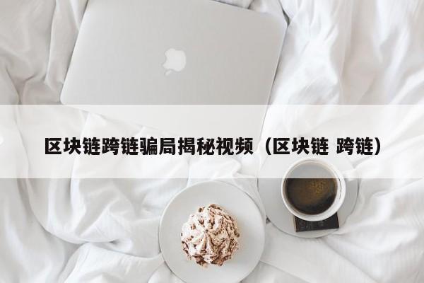 区块链跨链骗局揭秘视频（区块链 跨链）
