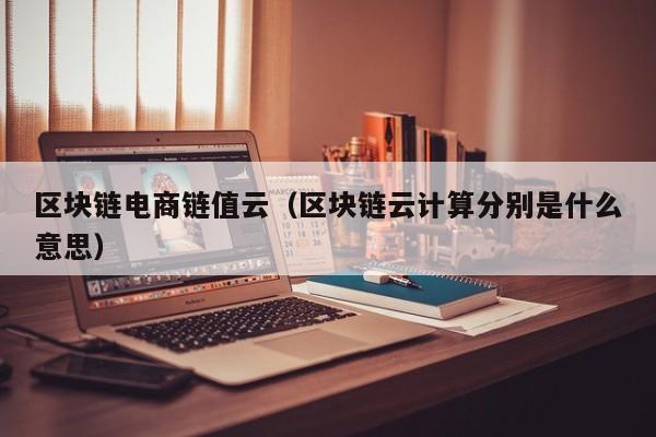 区块链电商链值云（区块链云计算分别是什么意思）