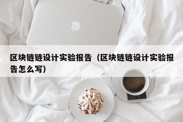 区块链链设计实验报告（区块链链设计实验报告怎么写）