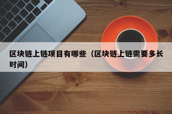 区块链上链项目有哪些（区块链上链需要多长时间）