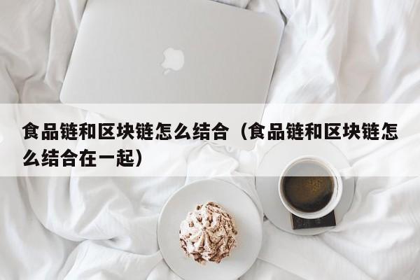 食品链和区块链怎么结合（食品链和区块链怎么结合在一起）