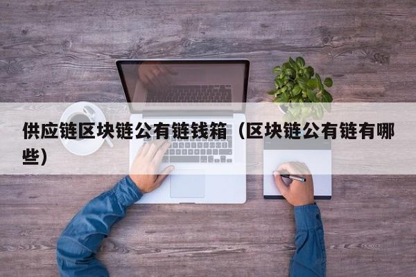供应链区块链公有链钱箱（区块链公有链有哪些）