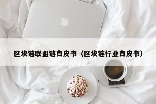 区块链联盟链白皮书（区块链行业白皮书）