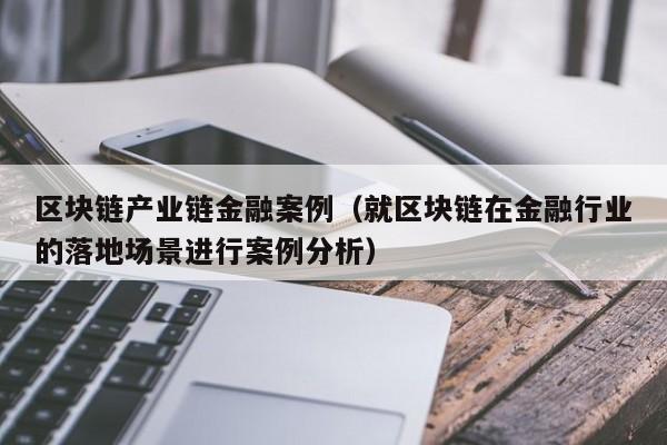 区块链产业链金融案例（就区块链在金融行业的落地场景进行案例分析）
