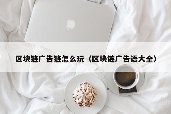区块链广告链怎么玩（区块链广告语大全）