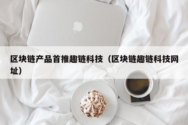 区块链产品首推趣链科技（区块链趣链科技网址）